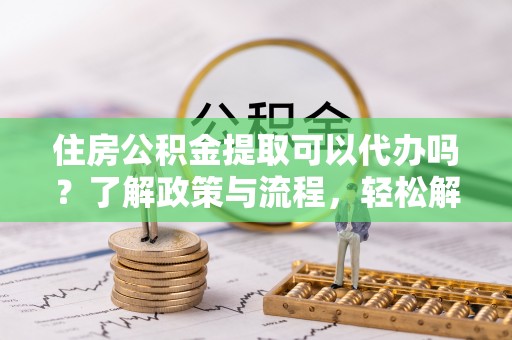 塔城住房公积金提取可以代办吗？了解政策与流程，轻松解决疑惑