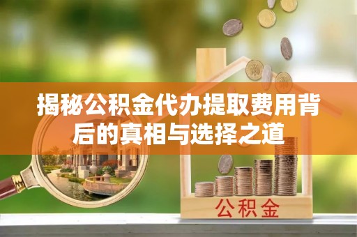 塔城揭秘公积金代办提取费用背后的真相与选择之道
