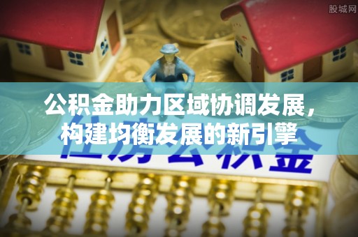 塔城公积金助力区域协调发展，构建均衡发展的新引擎