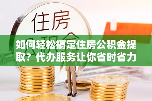 塔城如何轻松搞定住房公积金提取？代办服务让你省时省力