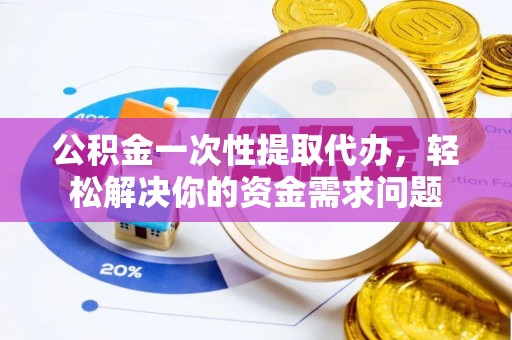 塔城公积金一次性提取代办，轻松解决你的资金需求问题