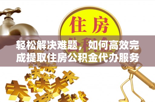 塔城轻松解决难题，如何高效完成提取住房公积金代办服务