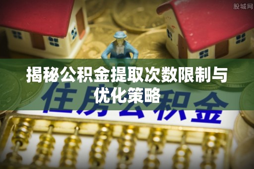 塔城揭秘公积金提取次数限制与优化策略