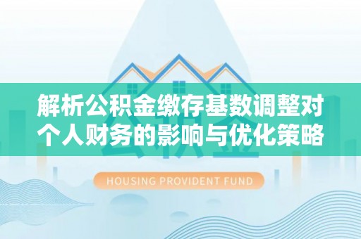 塔城解析公积金缴存基数调整对个人财务的影响与优化策略