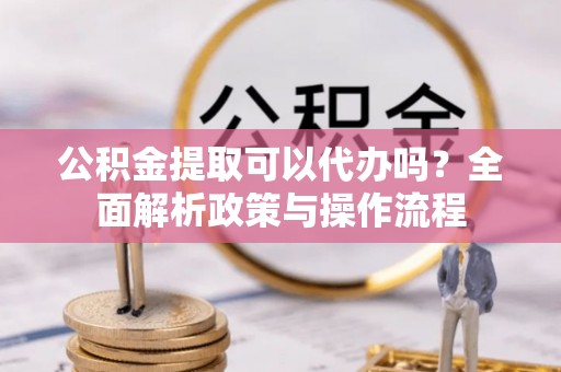 塔城公积金提取可以代办吗？全面解析政策与操作流程