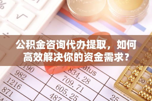 塔城公积金咨询代办提取，如何高效解决你的资金需求？