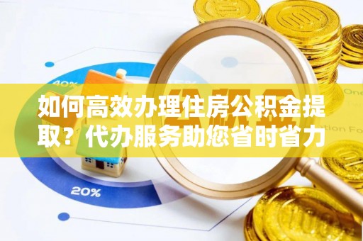 塔城如何高效办理住房公积金提取？代办服务助您省时省力