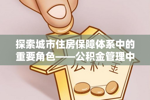 塔城探索城市住房保障体系中的重要角色——公积金管理中心