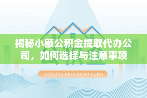 塔城揭秘小额公积金提取代办公司，如何选择与注意事项