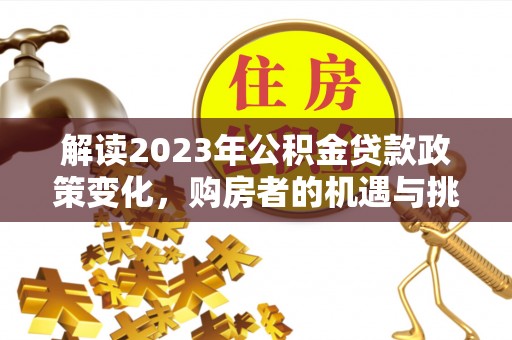 塔城解读2023年公积金贷款政策变化，购房者的机遇与挑战