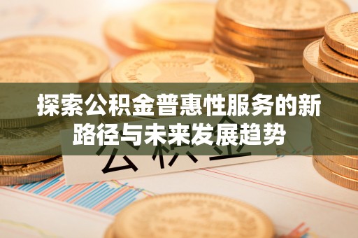 塔城探索公积金普惠性服务的新路径与未来发展趋势