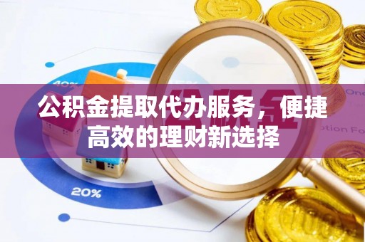 塔城公积金提取代办服务，便捷高效的理财新选择