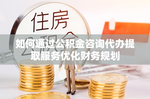 塔城如何通过公积金咨询代办提取服务优化财务规划