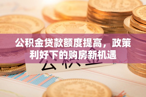 塔城公积金贷款额度提高，政策利好下的购房新机遇