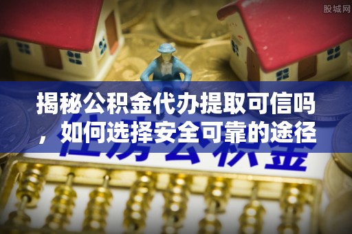 塔城揭秘公积金代办提取可信吗，如何选择安全可靠的途径
