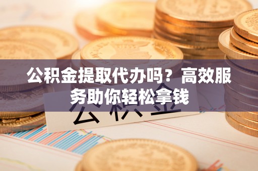 塔城公积金提取代办吗？高效服务助你轻松拿钱