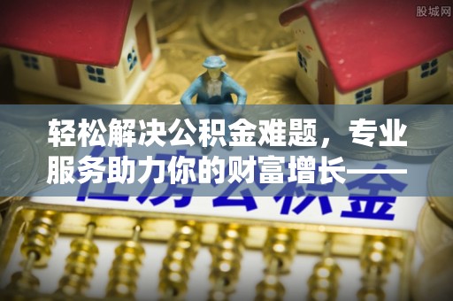 塔城轻松解决公积金难题，专业服务助力你的财富增长——代办公积金提取