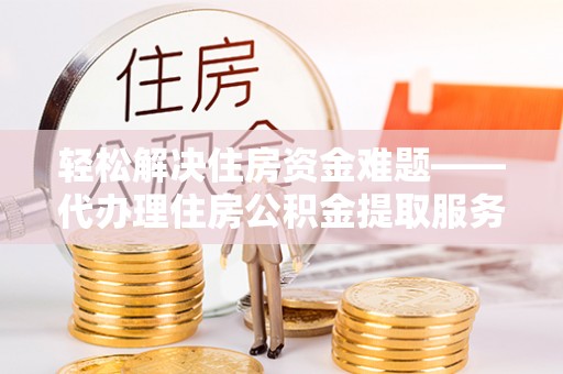 塔城轻松解决住房资金难题——代办理住房公积金提取服务详解