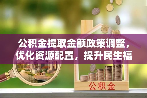 塔城公积金提取金额政策调整，优化资源配置，提升民生福祉