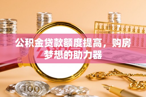 塔城公积金贷款额度提高，购房梦想的助力器