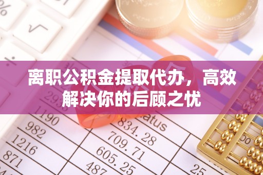 塔城离职公积金提取代办，高效解决你的后顾之忧
