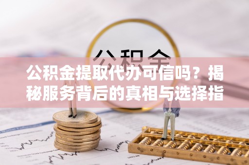 塔城公积金提取代办可信吗？揭秘服务背后的真相与选择指南
