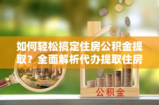 塔城如何轻松搞定住房公积金提取？全面解析代办提取住房公积金流程