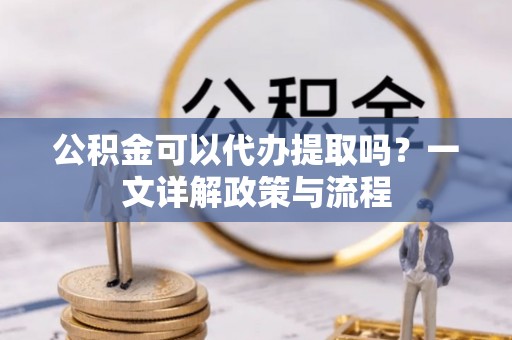 塔城公积金可以代办提取吗？一文详解政策与流程