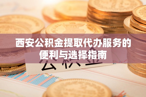 塔城西安公积金提取代办服务的便利与选择指南