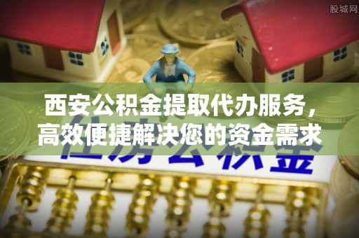 塔城西安公积金提取代办服务，高效便捷解决您的资金需求