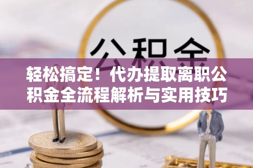 塔城轻松搞定！代办提取离职公积金全流程解析与实用技巧
