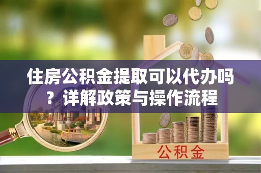 塔城住房公积金提取可以代办吗？详解政策与操作流程