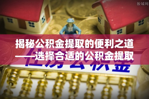 塔城揭秘公积金提取的便利之道——选择合适的公积金提取代办公司是关键