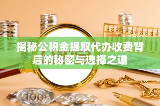 塔城揭秘公积金提取代办收费背后的秘密与选择之道