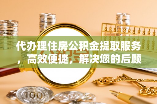塔城代办理住房公积金提取服务，高效便捷，解决您的后顾之忧