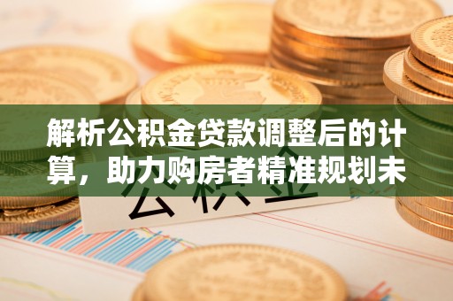 塔城解析公积金贷款调整后的计算，助力购房者精准规划未来