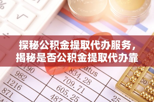 塔城探秘公积金提取代办服务，揭秘是否公积金提取代办靠谱吗？