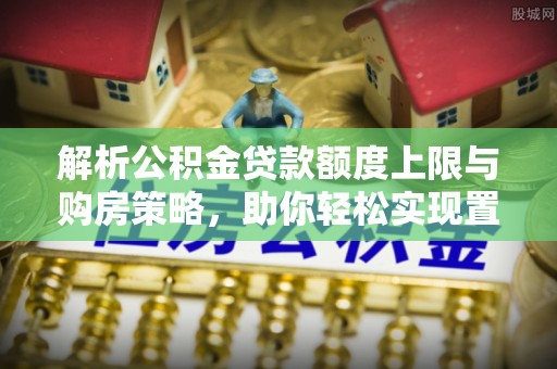 塔城解析公积金贷款额度上限与购房策略，助你轻松实现置业梦想