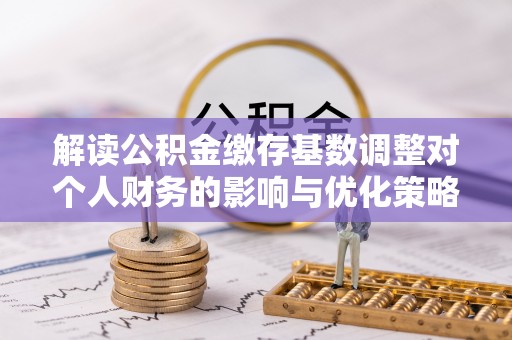 塔城解读公积金缴存基数调整对个人财务的影响与优化策略