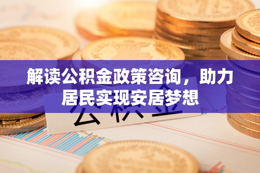 塔城解读公积金政策咨询，助力居民实现安居梦想