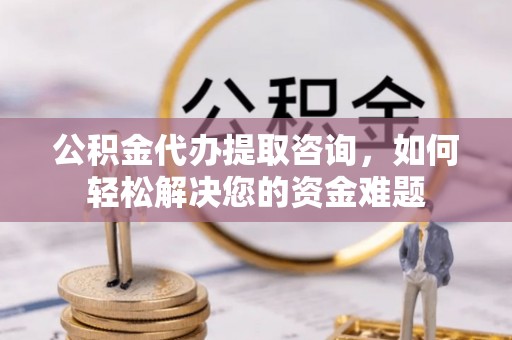 塔城公积金代办提取咨询，如何轻松解决您的资金难题
