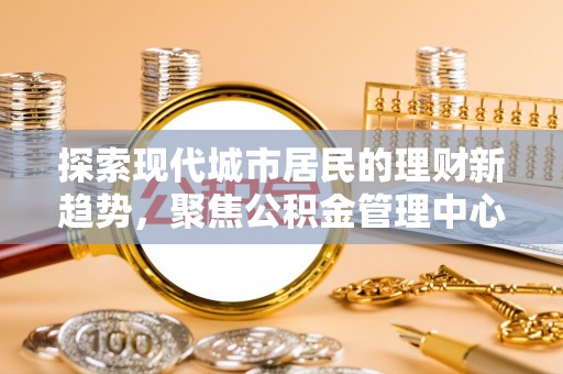 塔城探索现代城市居民的理财新趋势，聚焦公积金管理中心的服务创新