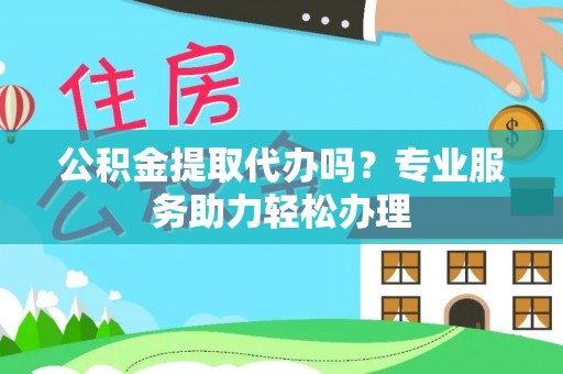 塔城公积金提取代办吗？专业服务助力轻松办理