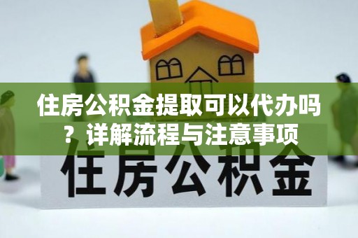 塔城住房公积金提取可以代办吗？详解流程与注意事项