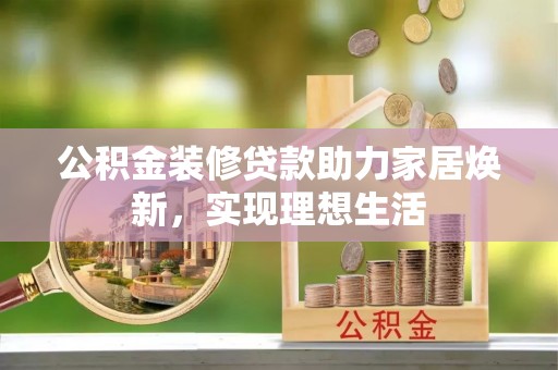 塔城公积金装修贷款助力家居焕新，实现理想生活