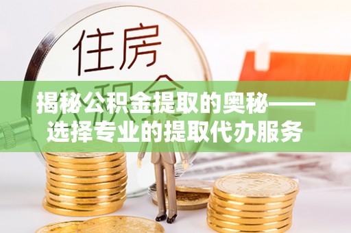 塔城揭秘公积金提取的奥秘——选择专业的提取代办服务