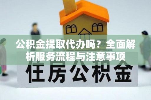 塔城公积金提取代办吗？全面解析服务流程与注意事项
