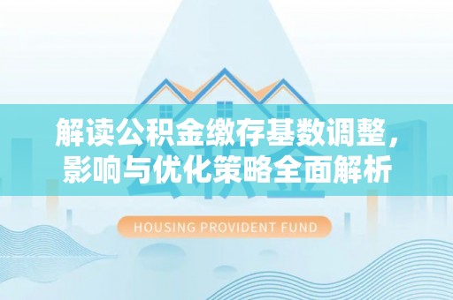 塔城解读公积金缴存基数调整，影响与优化策略全面解析