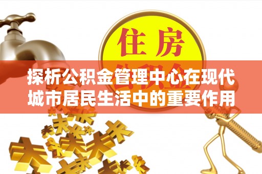 塔城探析公积金管理中心在现代城市居民生活中的重要作用