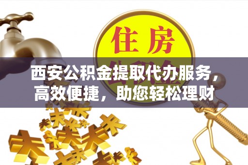 塔城西安公积金提取代办服务，高效便捷，助您轻松理财